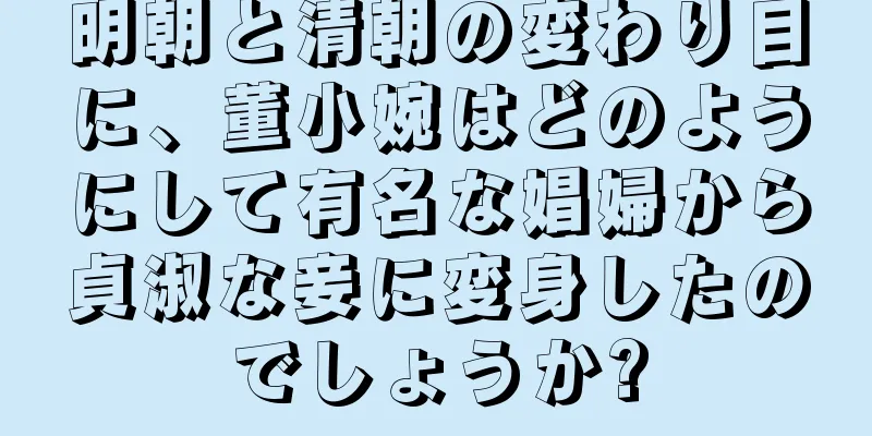 明朝と清朝の変わり目に、董小婉はどのようにして有名な娼婦から貞淑な妾に変身したのでしょうか?