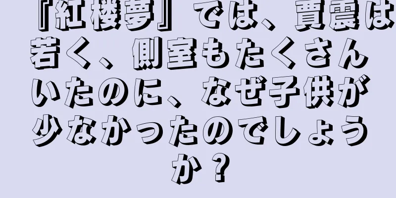 『紅楼夢』では、賈震は若く、側室もたくさんいたのに、なぜ子供が少なかったのでしょうか？