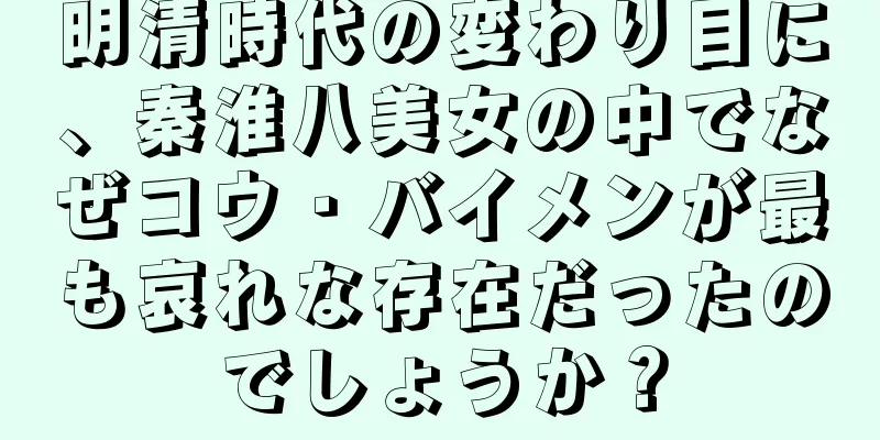 明清時代の変わり目に、秦淮八美女の中でなぜコウ・バイメンが最も哀れな存在だったのでしょうか？