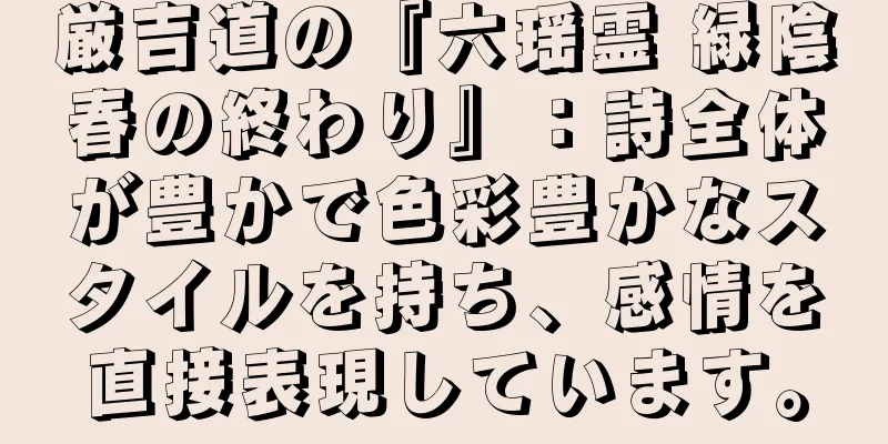 厳吉道の『六瑶霊 緑陰春の終わり』：詩全体が豊かで色彩豊かなスタイルを持ち、感情を直接表現しています。