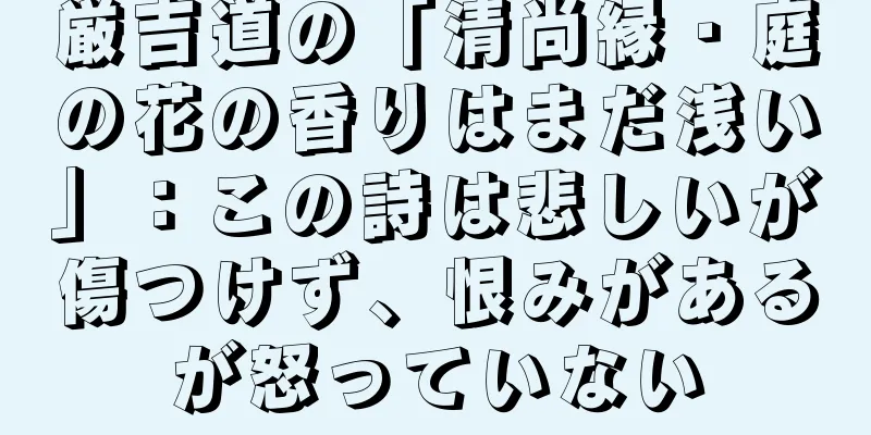 厳吉道の「清尚縁・庭の花の香りはまだ浅い」：この詩は悲しいが傷つけず、恨みがあるが怒っていない
