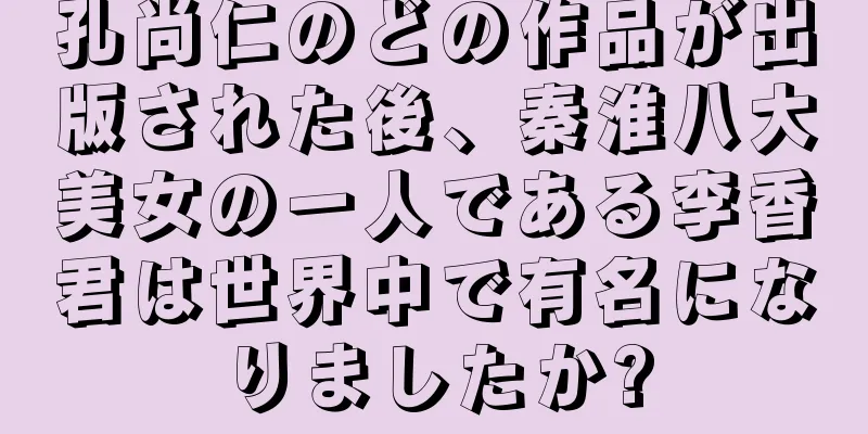 孔尚仁のどの作品が出版された後、秦淮八大美女の一人である李香君は世界中で有名になりましたか?