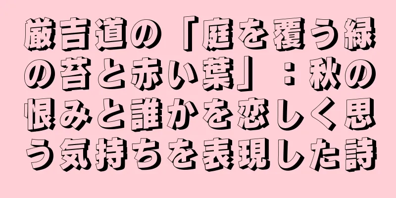厳吉道の「庭を覆う緑の苔と赤い葉」：秋の恨みと誰かを恋しく思う気持ちを表現した詩