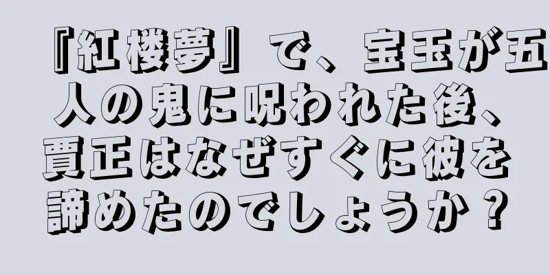 『紅楼夢』で、宝玉が五人の鬼に呪われた後、賈正はなぜすぐに彼を諦めたのでしょうか？