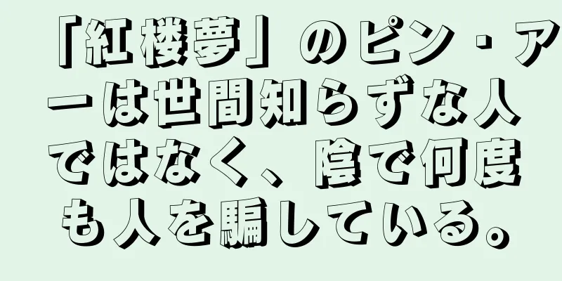 「紅楼夢」のピン・アーは世間知らずな人ではなく、陰で何度も人を騙している。