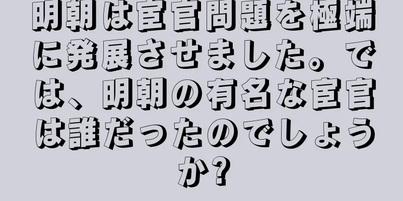 明朝は宦官問題を極端に発展させました。では、明朝の有名な宦官は誰だったのでしょうか?
