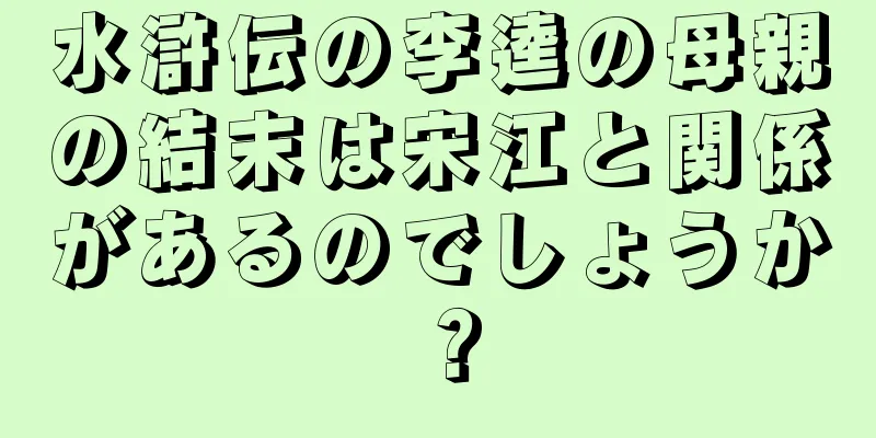 水滸伝の李逵の母親の結末は宋江と関係があるのでしょうか？