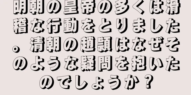 明朝の皇帝の多くは滑稽な行動をとりました。清朝の趙頴はなぜそのような疑問を抱いたのでしょうか？