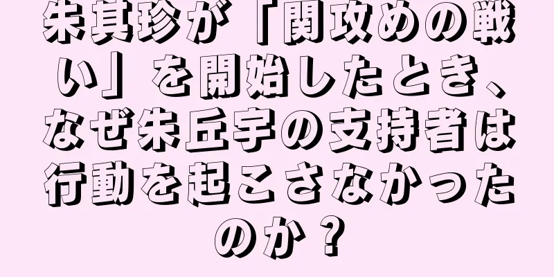 朱其珍が「関攻めの戦い」を開始したとき、なぜ朱丘宇の支持者は行動を起こさなかったのか？