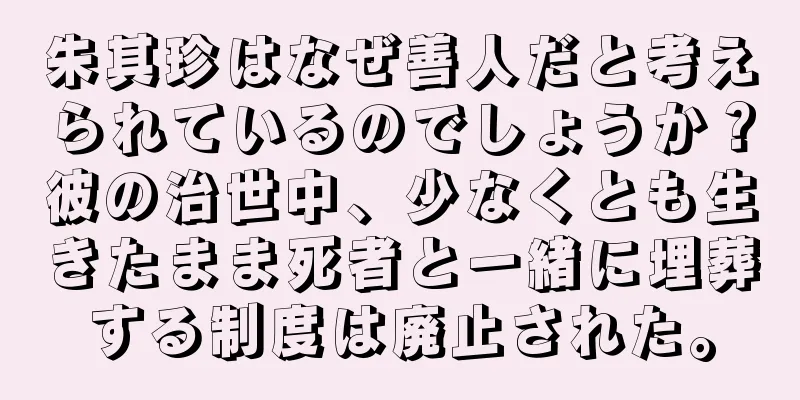 朱其珍はなぜ善人だと考えられているのでしょうか？彼の治世中、少なくとも生きたまま死者と一緒に埋葬する制度は廃止された。