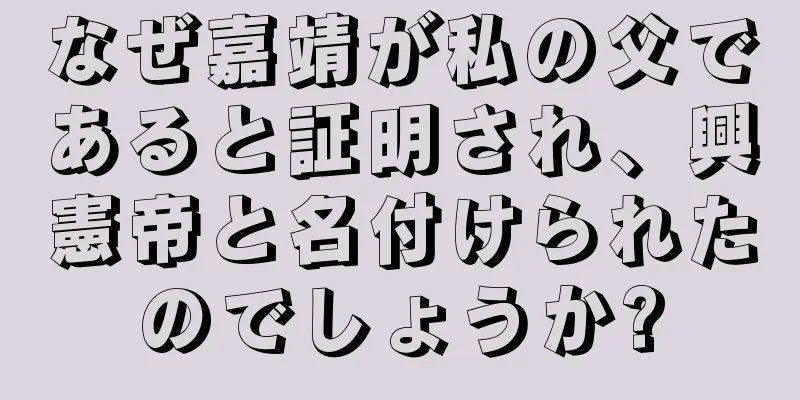 なぜ嘉靖が私の父であると証明され、興憲帝と名付けられたのでしょうか?