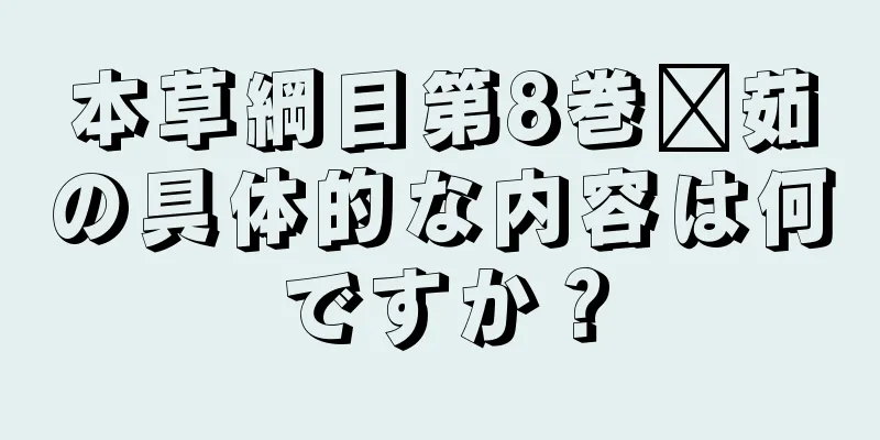 本草綱目第8巻䕡茹の具体的な内容は何ですか？