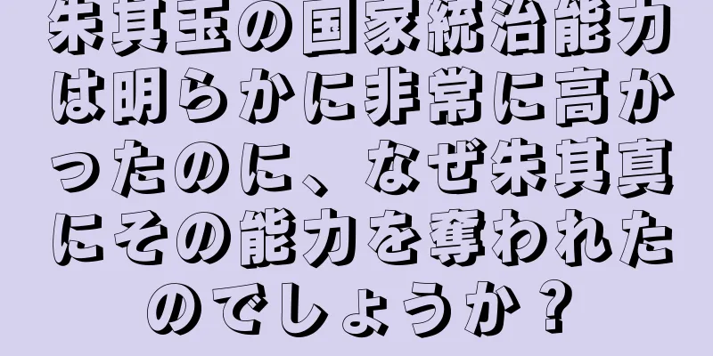 朱其玉の国家統治能力は明らかに非常に高かったのに、なぜ朱其真にその能力を奪われたのでしょうか？