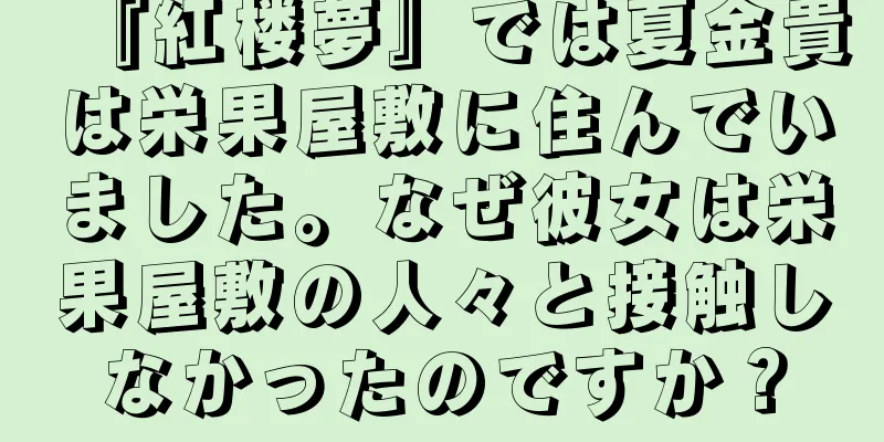 『紅楼夢』では夏金貴は栄果屋敷に住んでいました。なぜ彼女は栄果屋敷の人々と接触しなかったのですか？