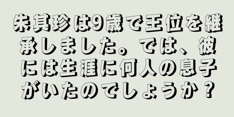 朱其珍は9歳で王位を継承しました。では、彼には生涯に何人の息子がいたのでしょうか？