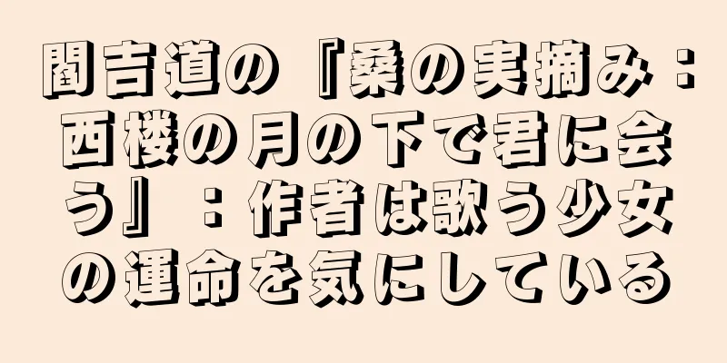 閻吉道の『桑の実摘み：西楼の月の下で君に会う』：作者は歌う少女の運命を気にしている