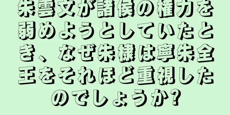 朱雲文が諸侯の権力を弱めようとしていたとき、なぜ朱棣は寧朱全王をそれほど重視したのでしょうか?