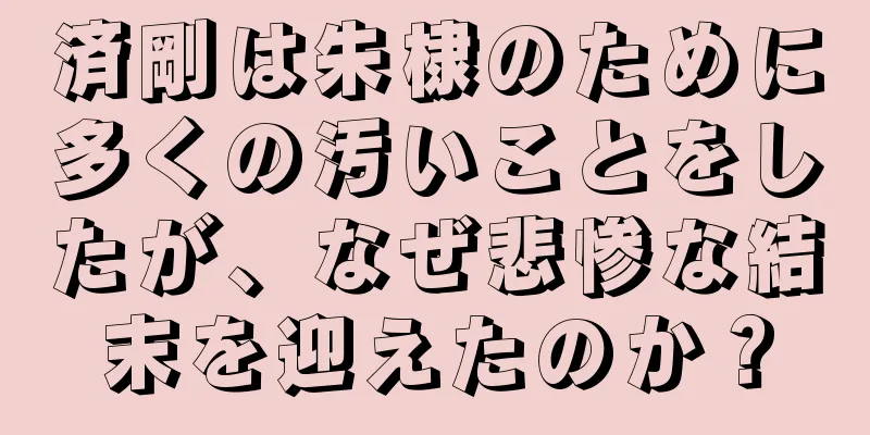 済剛は朱棣のために多くの汚いことをしたが、なぜ悲惨な結末を迎えたのか？