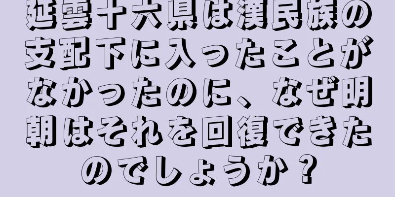 延雲十六県は漢民族の支配下に入ったことがなかったのに、なぜ明朝はそれを回復できたのでしょうか？