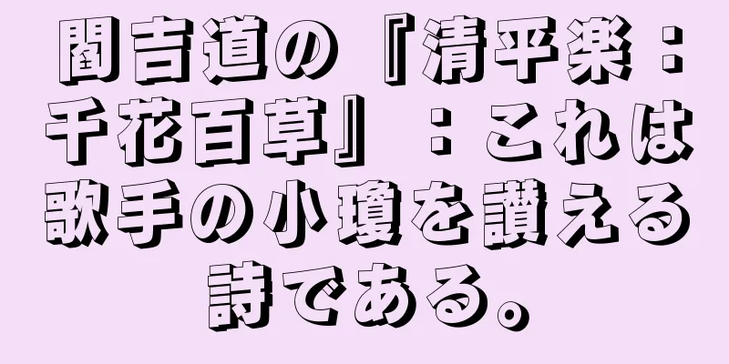 閻吉道の『清平楽：千花百草』：これは歌手の小瓊を讃える詩である。