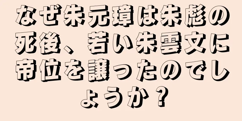 なぜ朱元璋は朱彪の死後、若い朱雲文に帝位を譲ったのでしょうか？