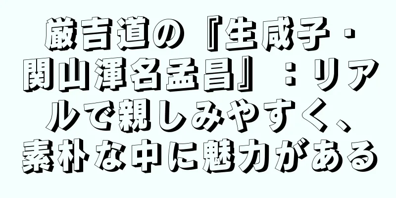 厳吉道の『生咸子・関山渾名孟昌』：リアルで親しみやすく、素朴な中に魅力がある