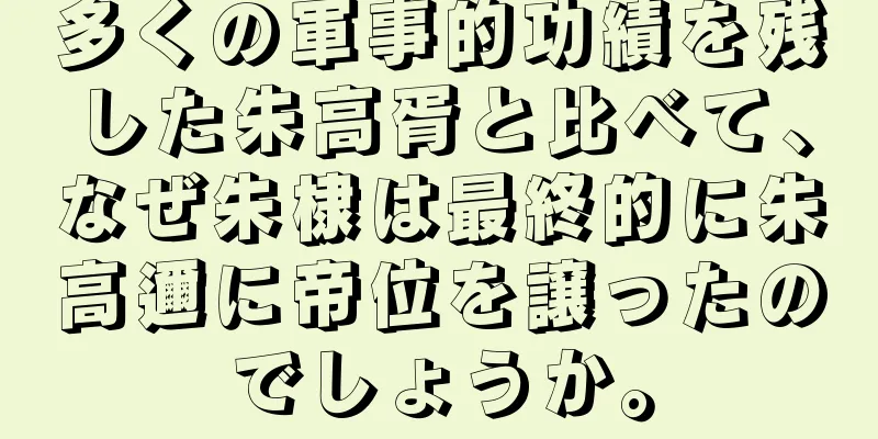 多くの軍事的功績を残した朱高胥と比べて、なぜ朱棣は最終的に朱高邇に帝位を譲ったのでしょうか。