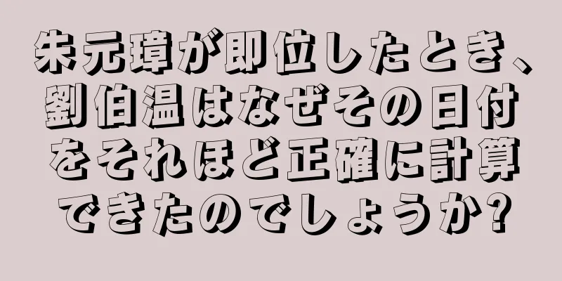 朱元璋が即位したとき、劉伯温はなぜその日付をそれほど正確に計算できたのでしょうか?