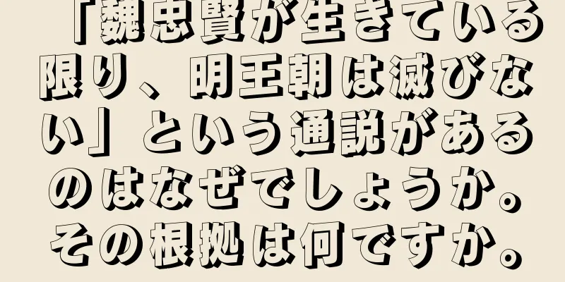 「魏忠賢が生きている限り、明王朝は滅びない」という通説があるのはなぜでしょうか。その根拠は何ですか。