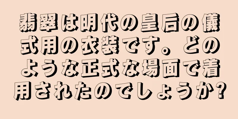 翡翠は明代の皇后の儀式用の衣装です。どのような正式な場面で着用されたのでしょうか?
