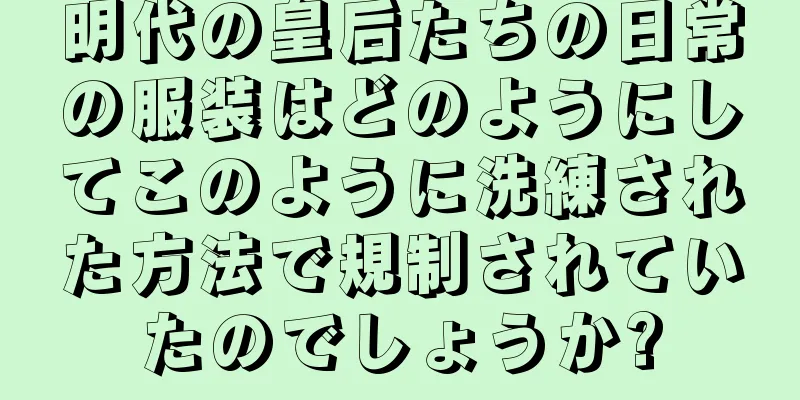 明代の皇后たちの日常の服装はどのようにしてこのように洗練された方法で規制されていたのでしょうか?
