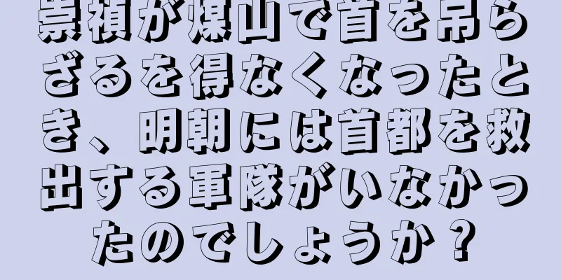 崇禎が煤山で首を吊らざるを得なくなったとき、明朝には首都を救出する軍隊がいなかったのでしょうか？