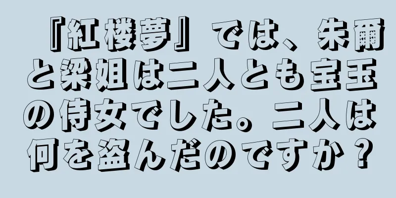 『紅楼夢』では、朱爾と梁姐は二人とも宝玉の侍女でした。二人は何を盗んだのですか？
