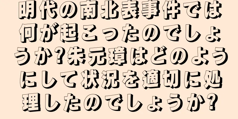 明代の南北表事件では何が起こったのでしょうか?朱元璋はどのようにして状況を適切に処理したのでしょうか?