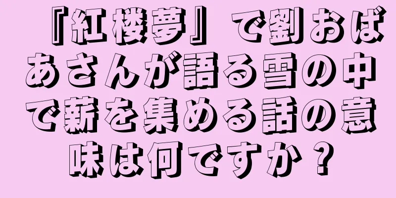 『紅楼夢』で劉おばあさんが語る雪の中で薪を集める話の意味は何ですか？