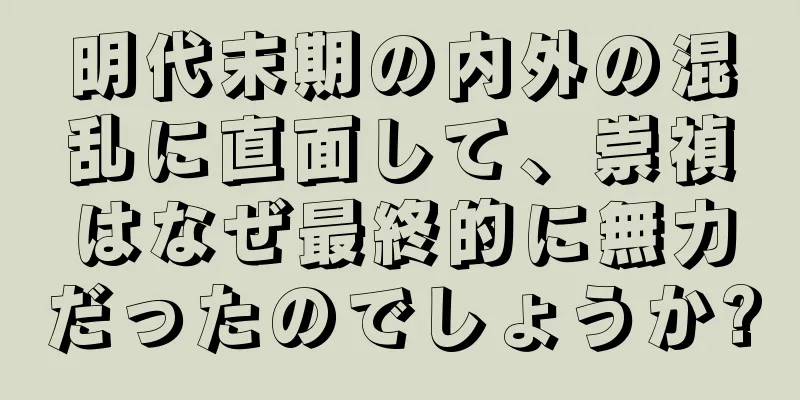 明代末期の内外の混乱に直面して、崇禎はなぜ最終的に無力だったのでしょうか?