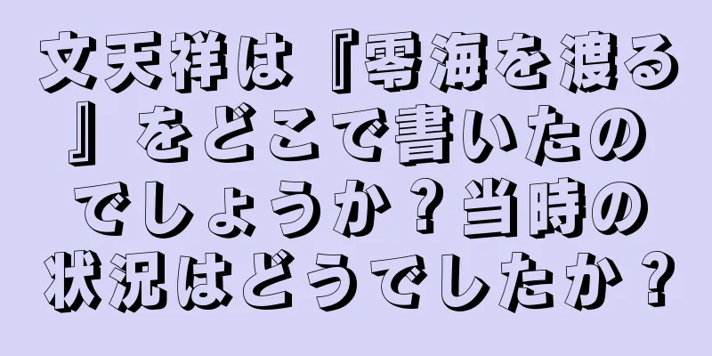 文天祥は『零海を渡る』をどこで書いたのでしょうか？当時の状況はどうでしたか？