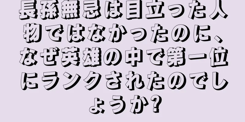 長孫無忌は目立った人物ではなかったのに、なぜ英雄の中で第一位にランクされたのでしょうか?