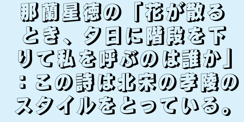 那蘭星徳の「花が散るとき、夕日に階段を下りて私を呼ぶのは誰か」：この詩は北宋の孝陵のスタイルをとっている。