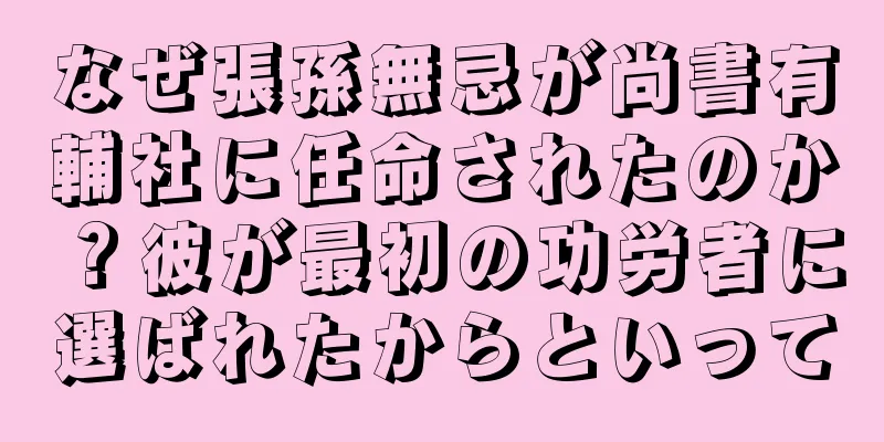 なぜ張孫無忌が尚書有輔社に任命されたのか？彼が最初の功労者に選ばれたからといって