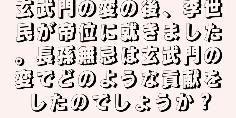 玄武門の変の後、李世民が帝位に就きました。長孫無忌は玄武門の変でどのような貢献をしたのでしょうか？