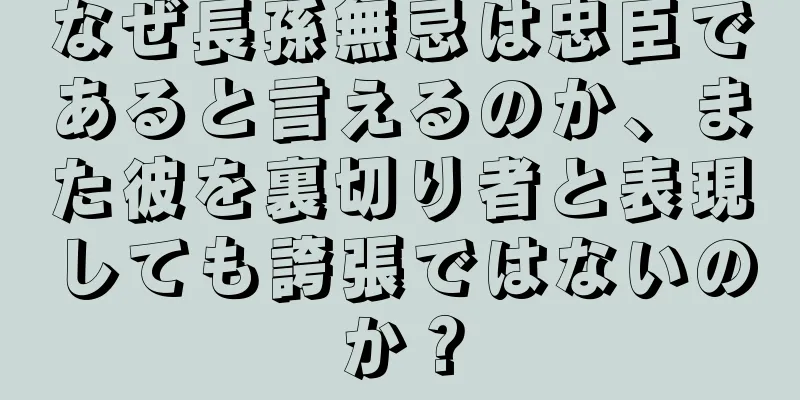 なぜ長孫無忌は忠臣であると言えるのか、また彼を裏切り者と表現しても誇張ではないのか？