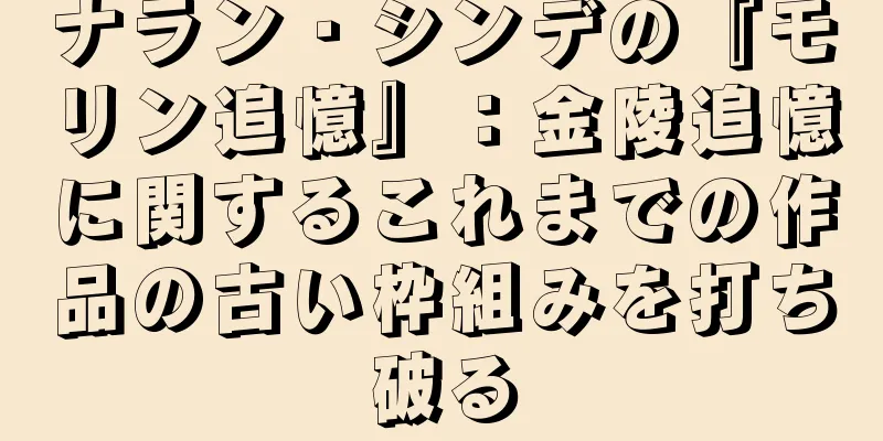 ナラン・シンデの『モリン追憶』：金陵追憶に関するこれまでの作品の古い枠組みを打ち破る