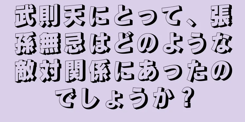 武則天にとって、張孫無忌はどのような敵対関係にあったのでしょうか？