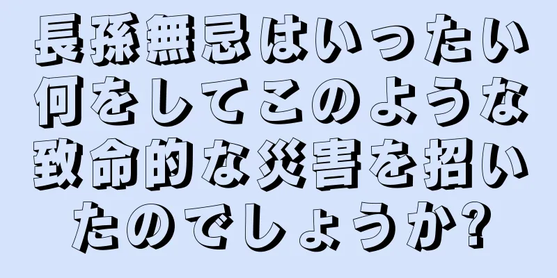 長孫無忌はいったい何をしてこのような致命的な災害を招いたのでしょうか?