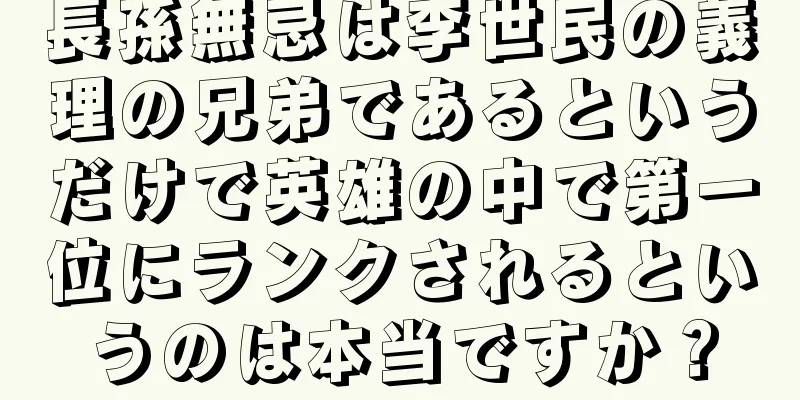 長孫無忌は李世民の義理の兄弟であるというだけで英雄の中で第一位にランクされるというのは本当ですか？