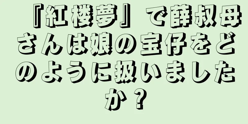 『紅楼夢』で薛叔母さんは娘の宝仔をどのように扱いましたか？