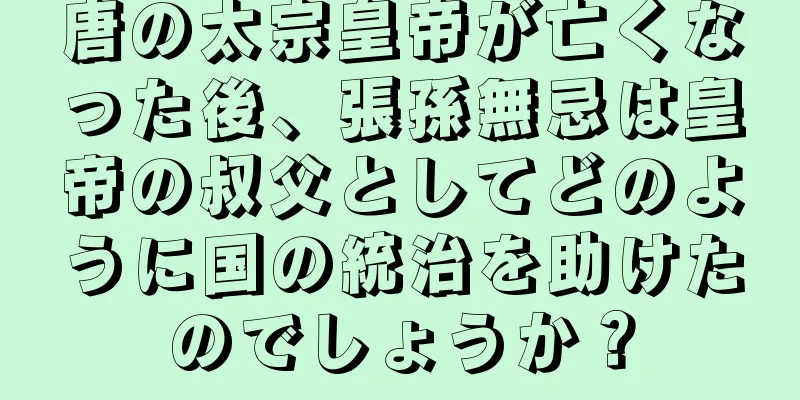 唐の太宗皇帝が亡くなった後、張孫無忌は皇帝の叔父としてどのように国の統治を助けたのでしょうか？