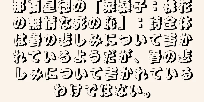 那蘭星徳の「菜桑子：桃花の無情な死の恥」：詩全体は春の悲しみについて書かれているようだが、春の悲しみについて書かれているわけではない。