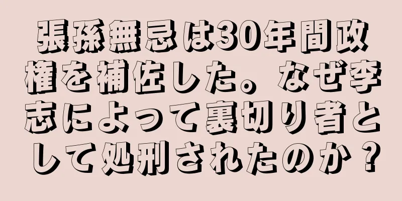 張孫無忌は30年間政権を補佐した。なぜ李志によって裏切り者として処刑されたのか？